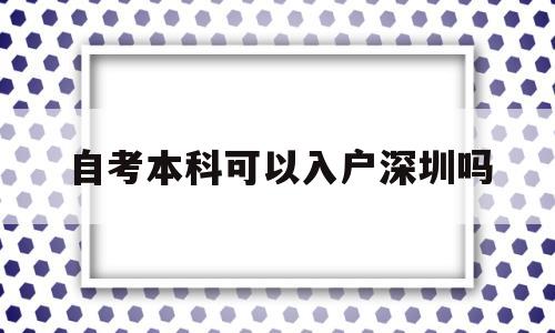 自考本科可以入户深圳吗(深圳自考学历可以入深户吗) 深圳核准入户