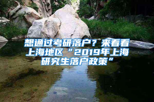 想通过考研落户？来看看上海地区“2019年上海研究生落户政策”