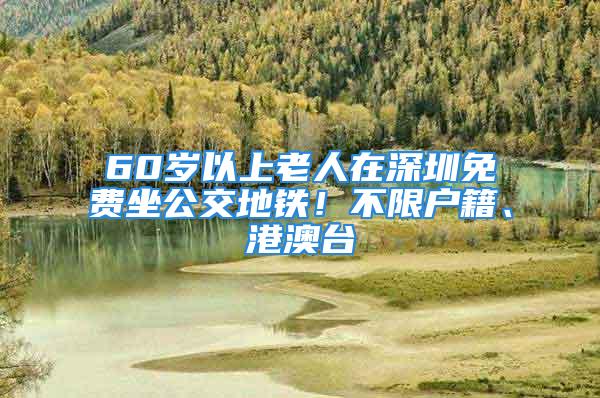 60岁以上老人在深圳免费坐公交地铁！不限户籍、港澳台