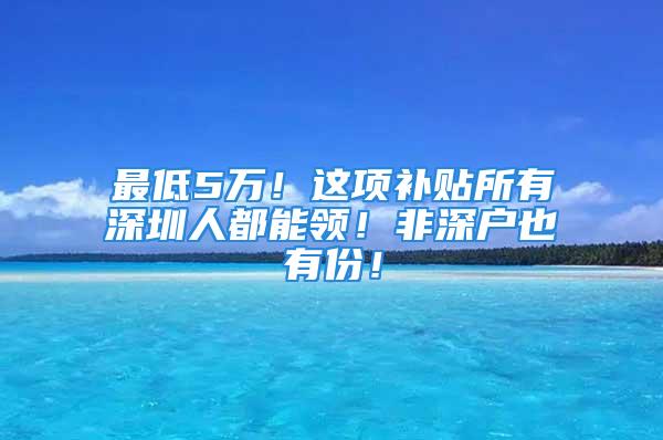 最低5万！这项补贴所有深圳人都能领！非深户也有份！