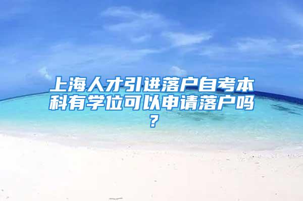 上海人才引进落户自考本科有学位可以申请落户吗？