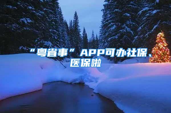 “粤省事”APP可办社保、医保啦