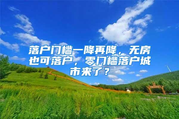 落户门槛一降再降，无房也可落户，零门槛落户城市来了？