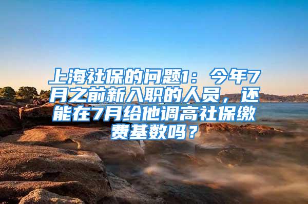 上海社保的问题1：今年7月之前新入职的人员，还能在7月给他调高社保缴费基数吗？