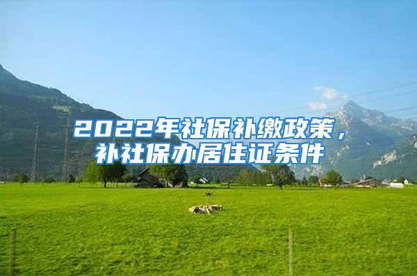 2022年社保补缴政策，补社保办居住证条件