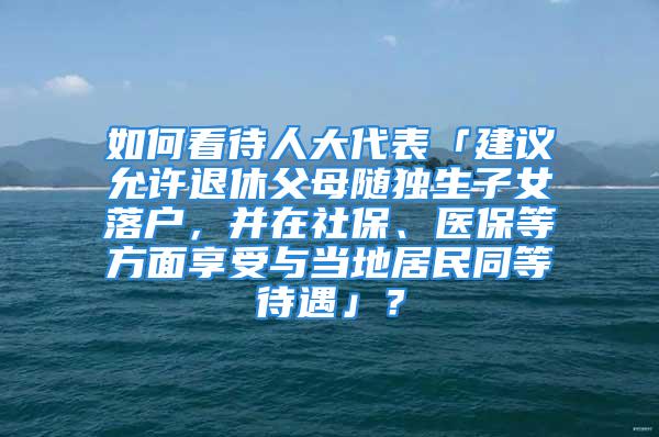 如何看待人大代表「建议允许退休父母随独生子女落户，并在社保、医保等方面享受与当地居民同等待遇」？