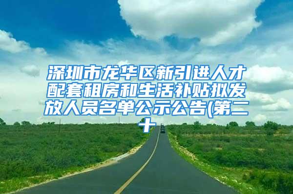 深圳市龙华区新引进人才配套租房和生活补贴拟发放人员名单公示公告(第二十