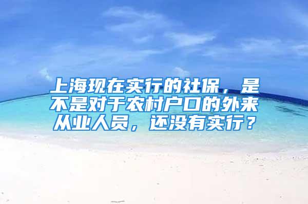 上海现在实行的社保，是不是对于农村户口的外来从业人员，还没有实行？