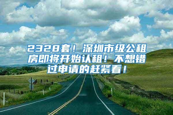 2328套！深圳市级公租房即将开始认租！不想错过申请的赶紧看！