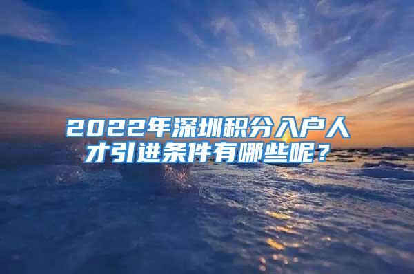 2022年深圳积分入户人才引进条件有哪些呢？