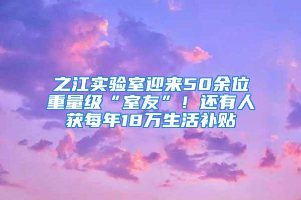 之江实验室迎来50余位重量级“室友”！还有人获每年18万生活补贴