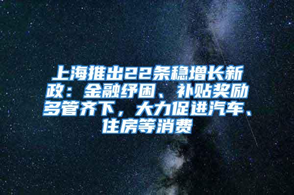 上海推出22条稳增长新政：金融纾困、补贴奖励多管齐下，大力促进汽车、住房等消费