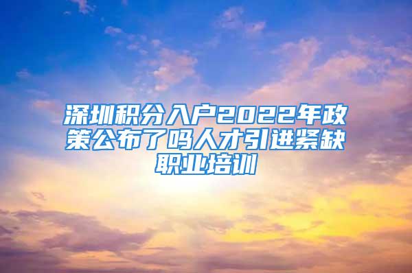 深圳积分入户2022年政策公布了吗人才引进紧缺职业培训