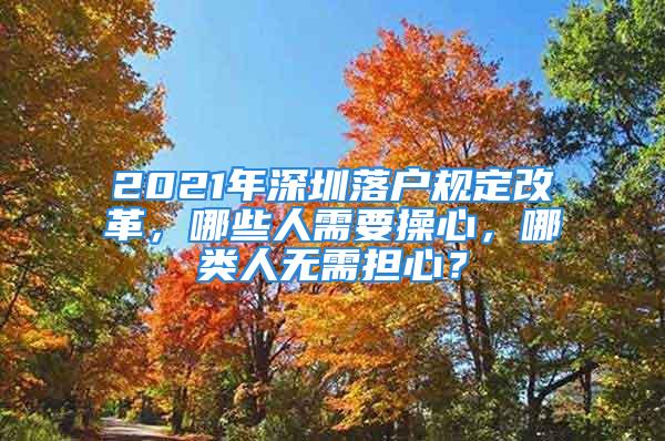 2021年深圳落户规定改革，哪些人需要操心，哪类人无需担心？