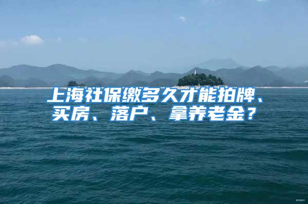 上海社保缴多久才能拍牌、买房、落户、拿养老金？