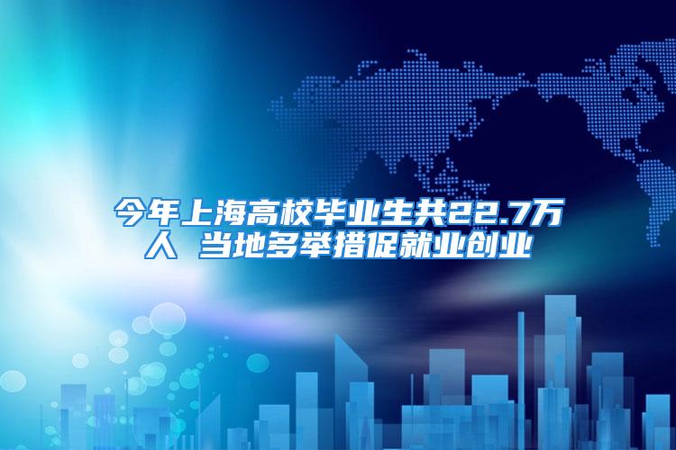 今年上海高校毕业生共22.7万人 当地多举措促就业创业