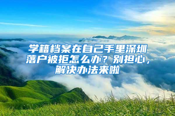 学籍档案在自己手里深圳落户被拒怎么办？别担心，解决办法来啦