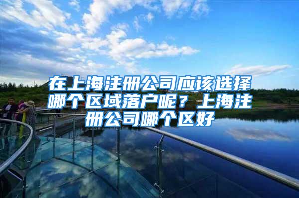 在上海注册公司应该选择哪个区域落户呢？上海注册公司哪个区好