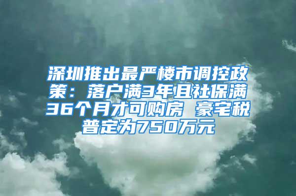 深圳推出最严楼市调控政策：落户满3年且社保满36个月才可购房 豪宅税普定为750万元