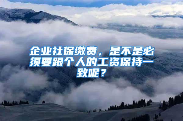 企业社保缴费，是不是必须要跟个人的工资保持一致呢？