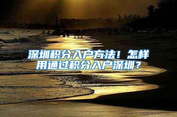 深圳积分入户方法！怎样用通过积分入户深圳？