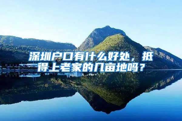 深圳户口有什么好处，抵得上老家的几亩地吗？