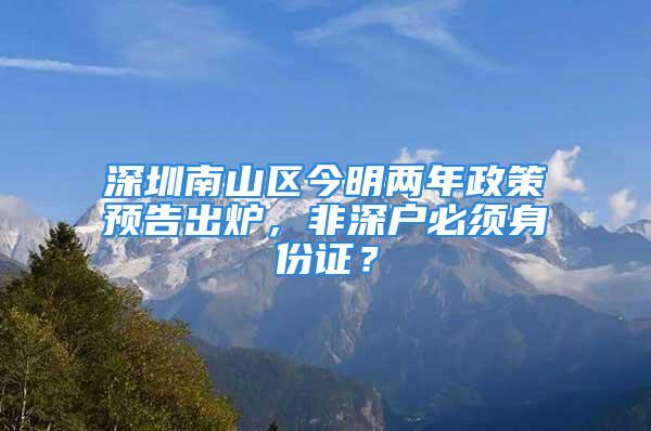 深圳南山区今明两年政策预告出炉，非深户必须身份证？