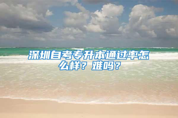 深圳自考专升本通过率怎么样？难吗？