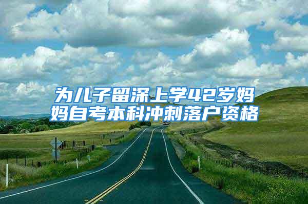 为儿子留深上学42岁妈妈自考本科冲刺落户资格