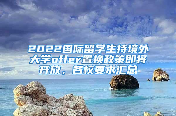 2022国际留学生持境外大学offer置换政策即将开放，各校要求汇总