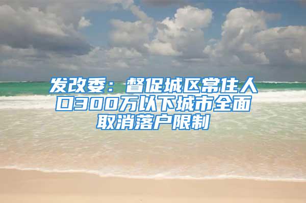 发改委：督促城区常住人口300万以下城市全面取消落户限制