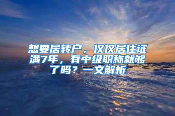 想要居转户，仅仅居住证满7年，有中级职称就够了吗？一文解析