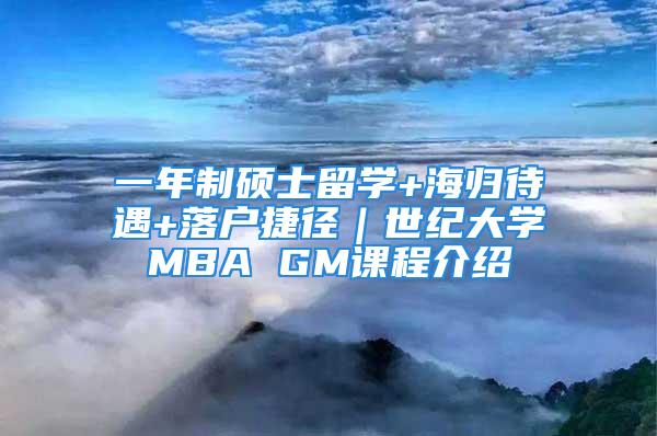 一年制硕士留学+海归待遇+落户捷径｜世纪大学MBA GM课程介绍