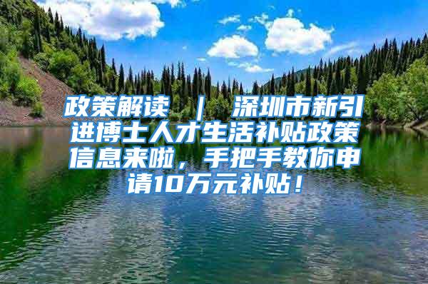 政策解读 ｜ 深圳市新引进博士人才生活补贴政策信息来啦，手把手教你申请10万元补贴！