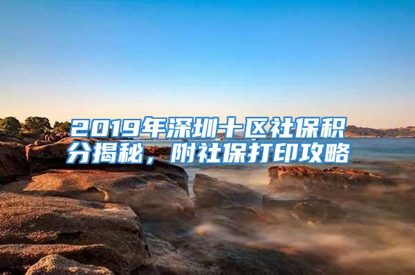 2019年深圳十区社保积分揭秘，附社保打印攻略