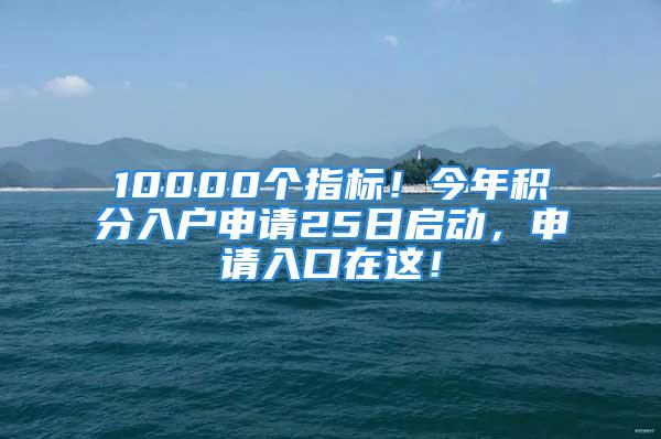 10000个指标！今年积分入户申请25日启动，申请入口在这！