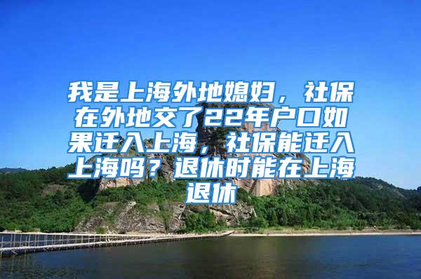 我是上海外地媳妇，社保在外地交了22年户口如果迁入上海，社保能迁入上海吗？退休时能在上海退休