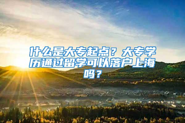 什么是大专起点？大专学历通过留学可以落户上海吗？