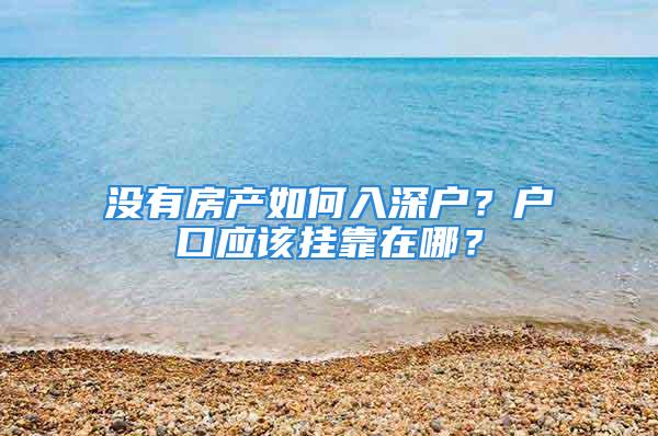 没有房产如何入深户？户口应该挂靠在哪？