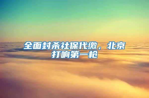 全面封杀社保代缴，北京打响第一枪