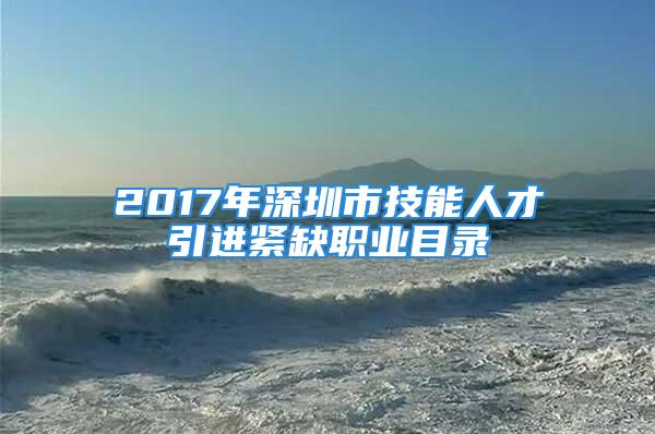 2017年深圳市技能人才引进紧缺职业目录