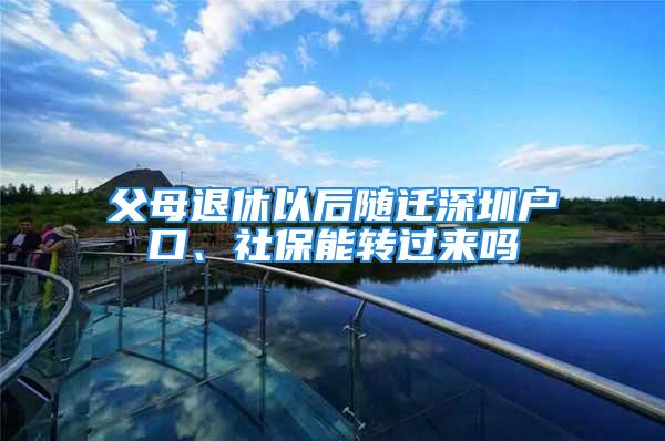 父母退休以后随迁深圳户口、社保能转过来吗