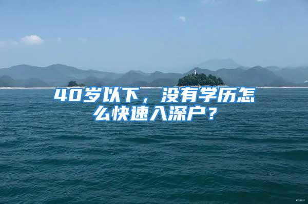 40岁以下，没有学历怎么快速入深户？