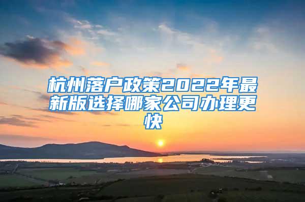 杭州落户政策2022年最新版选择哪家公司办理更快