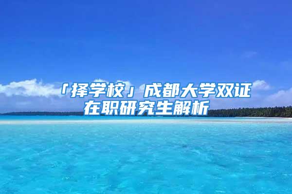 「择学校」成都大学双证在职研究生解析