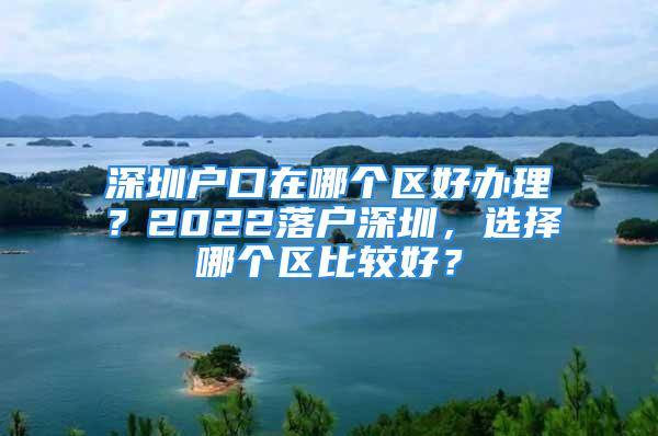 深圳户口在哪个区好办理？2022落户深圳，选择哪个区比较好？