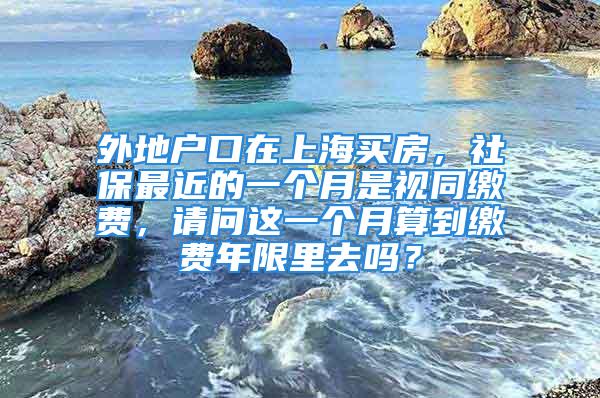 外地户口在上海买房，社保最近的一个月是视同缴费，请问这一个月算到缴费年限里去吗？