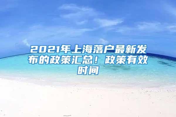 2021年上海落户最新发布的政策汇总！政策有效时间