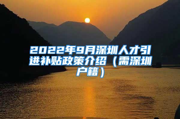 2022年9月深圳人才引进补贴政策介绍（需深圳户籍）