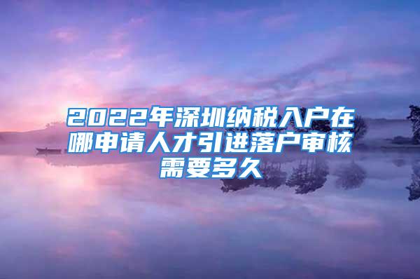 2022年深圳纳税入户在哪申请人才引进落户审核需要多久